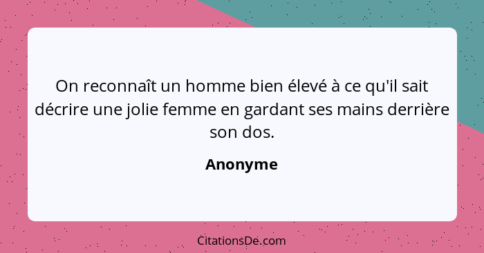 On reconnaît un homme bien élevé à ce qu'il sait décrire une jolie femme en gardant ses mains derrière son dos.... - Anonyme