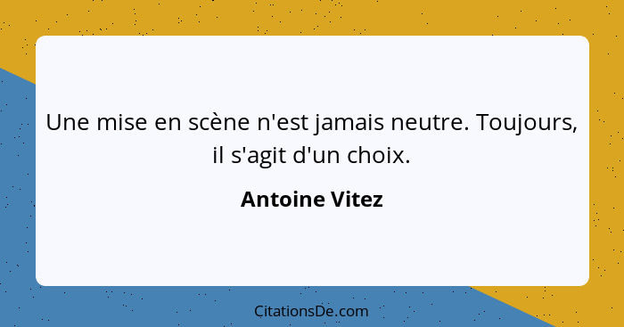 Une mise en scène n'est jamais neutre. Toujours, il s'agit d'un choix.... - Antoine Vitez