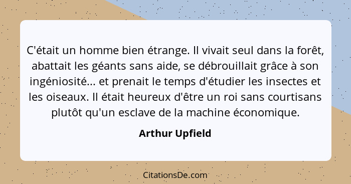 C'était un homme bien étrange. Il vivait seul dans la forêt, abattait les géants sans aide, se débrouillait grâce à son ingéniosité..... - Arthur Upfield