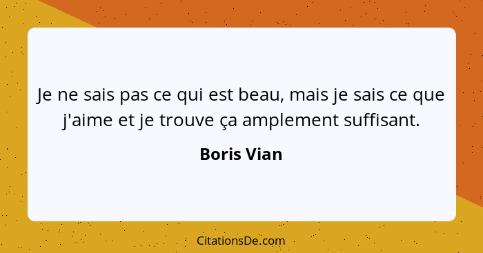 Je ne sais pas ce qui est beau, mais je sais ce que j'aime et je trouve ça amplement suffisant.... - Boris Vian