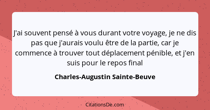 J'ai souvent pensé à vous durant votre voyage, je ne dis pas que j'aurais voulu être de la partie, car je commence à t... - Charles-Augustin Sainte-Beuve