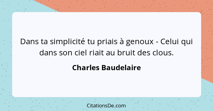 Dans ta simplicité tu priais à genoux - Celui qui dans son ciel riait au bruit des clous.... - Charles Baudelaire