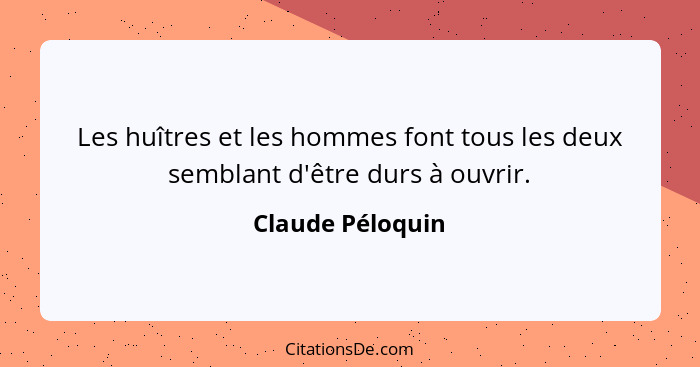 Les huîtres et les hommes font tous les deux semblant d'être durs à ouvrir.... - Claude Péloquin