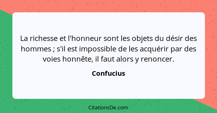 La richesse et l'honneur sont les objets du désir des hommes ; s'il est impossible de les acquérir par des voies honnête, il faut alo... - Confucius