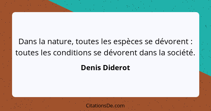 Dans la nature, toutes les espèces se dévorent : toutes les conditions se dévorent dans la société.... - Denis Diderot