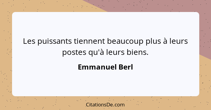 Les puissants tiennent beaucoup plus à leurs postes qu'à leurs biens.... - Emmanuel Berl