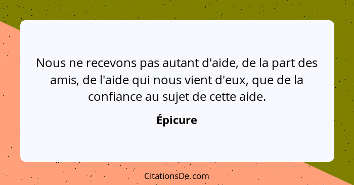 Nous ne recevons pas autant d'aide, de la part des amis, de l'aide qui nous vient d'eux, que de la confiance au sujet de cette aide.... - Épicure