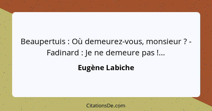 Beaupertuis : Où demeurez-vous, monsieur ? - Fadinard : Je ne demeure pas !...... - Eugène Labiche