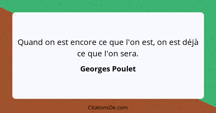 Quand on est encore ce que l'on est, on est déjà ce que l'on sera.... - Georges Poulet