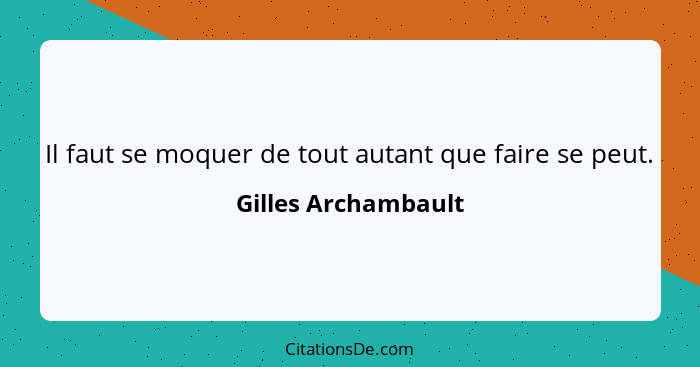 Il faut se moquer de tout autant que faire se peut.... - Gilles Archambault