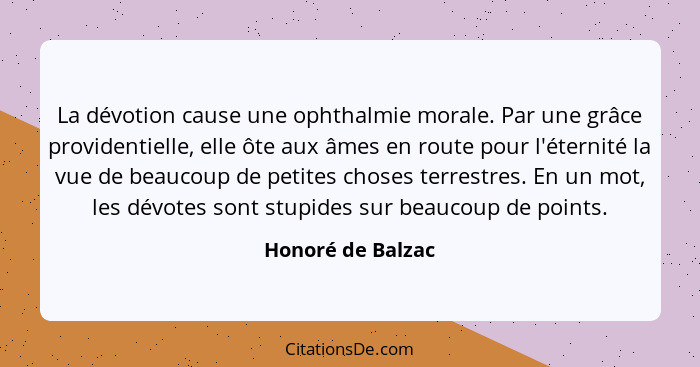 La dévotion cause une ophthalmie morale. Par une grâce providentielle, elle ôte aux âmes en route pour l'éternité la vue de beaucou... - Honoré de Balzac