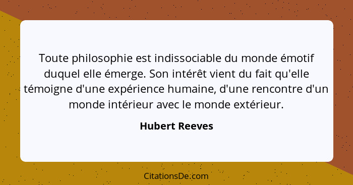 Toute philosophie est indissociable du monde émotif duquel elle émerge. Son intérêt vient du fait qu'elle témoigne d'une expérience hu... - Hubert Reeves