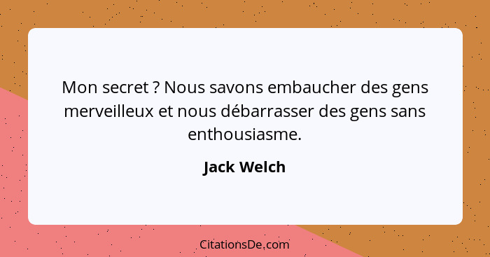 Mon secret ? Nous savons embaucher des gens merveilleux et nous débarrasser des gens sans enthousiasme.... - Jack Welch