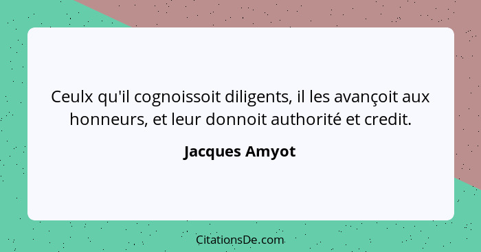 Ceulx qu'il cognoissoit diligents, il les avançoit aux honneurs, et leur donnoit authorité et credit.... - Jacques Amyot