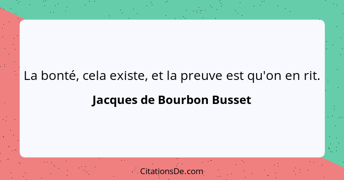 La bonté, cela existe, et la preuve est qu'on en rit.... - Jacques de Bourbon Busset