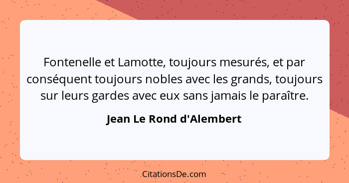 Fontenelle et Lamotte, toujours mesurés, et par conséquent toujours nobles avec les grands, toujours sur leurs gardes av... - Jean Le Rond d'Alembert