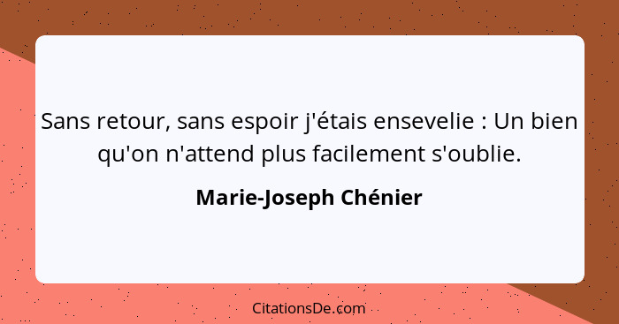 Sans retour, sans espoir j'étais ensevelie : Un bien qu'on n'attend plus facilement s'oublie.... - Marie-Joseph Chénier