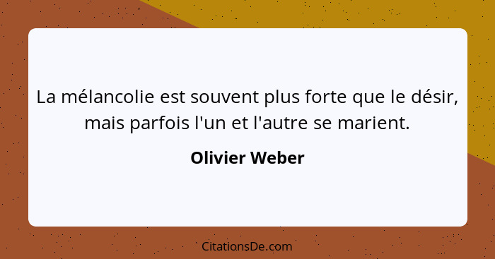 La mélancolie est souvent plus forte que le désir, mais parfois l'un et l'autre se marient.... - Olivier Weber