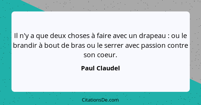 Il n'y a que deux choses à faire avec un drapeau : ou le brandir à bout de bras ou le serrer avec passion contre son coeur.... - Paul Claudel