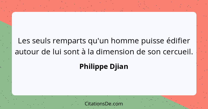 Les seuls remparts qu'un homme puisse édifier autour de lui sont à la dimension de son cercueil.... - Philippe Djian