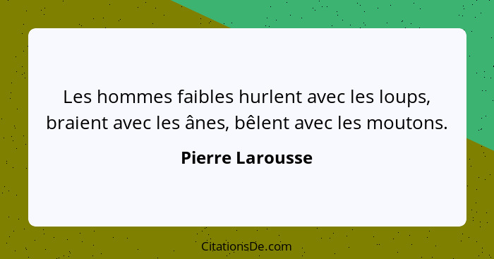 Les hommes faibles hurlent avec les loups, braient avec les ânes, bêlent avec les moutons.... - Pierre Larousse