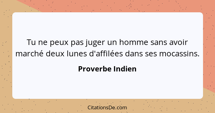 Tu ne peux pas juger un homme sans avoir marché deux lunes d'affilées dans ses mocassins.... - Proverbe Indien