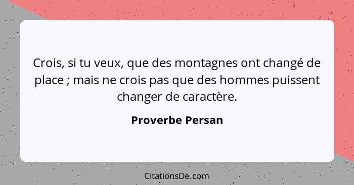 Crois, si tu veux, que des montagnes ont changé de place ; mais ne crois pas que des hommes puissent changer de caractère.... - Proverbe Persan