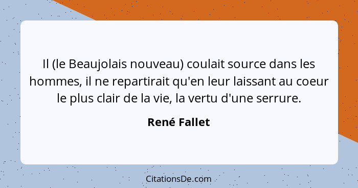 Il (le Beaujolais nouveau) coulait source dans les hommes, il ne repartirait qu'en leur laissant au coeur le plus clair de la vie, la ve... - René Fallet