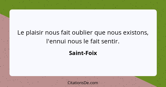 Le plaisir nous fait oublier que nous existons, l'ennui nous le fait sentir.... - Saint-Foix