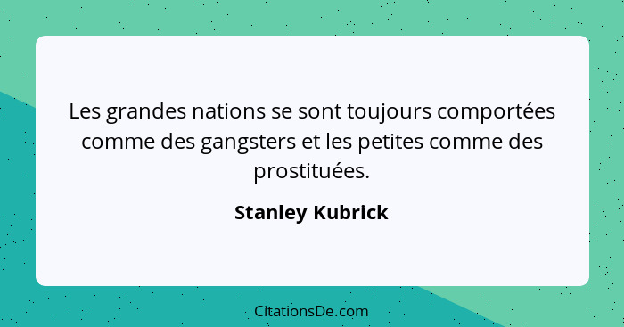 Les grandes nations se sont toujours comportées comme des gangsters et les petites comme des prostituées.... - Stanley Kubrick