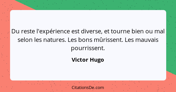 Du reste l'expérience est diverse, et tourne bien ou mal selon les natures. Les bons mûrissent. Les mauvais pourrissent.... - Victor Hugo