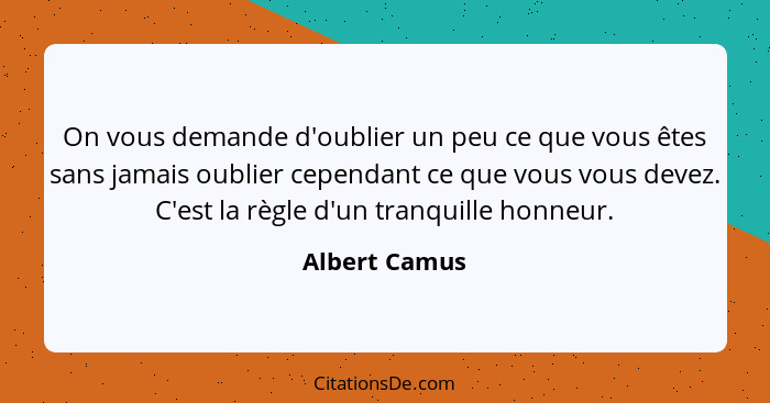 On vous demande d'oublier un peu ce que vous êtes sans jamais oublier cependant ce que vous vous devez. C'est la règle d'un tranquille... - Albert Camus