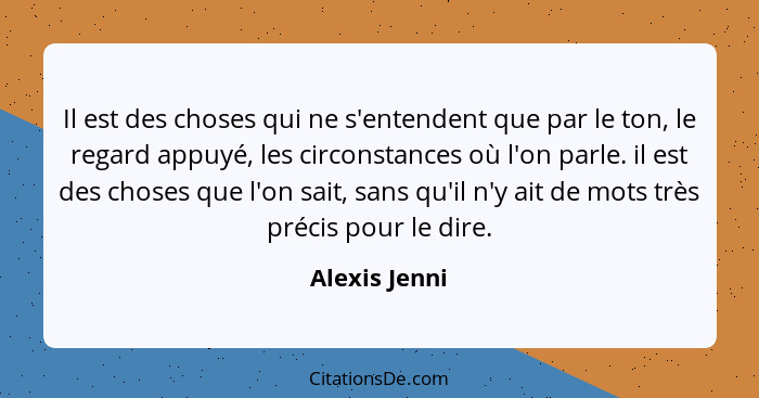 Il est des choses qui ne s'entendent que par le ton, le regard appuyé, les circonstances où l'on parle. il est des choses que l'on sait... - Alexis Jenni