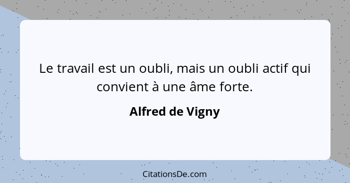 Le travail est un oubli, mais un oubli actif qui convient à une âme forte.... - Alfred de Vigny