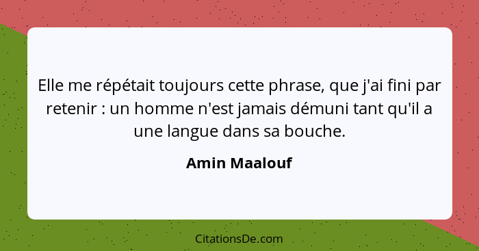 Elle me répétait toujours cette phrase, que j'ai fini par retenir : un homme n'est jamais démuni tant qu'il a une langue dans sa b... - Amin Maalouf