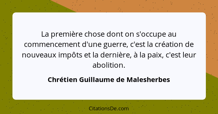 La première chose dont on s'occupe au commencement d'une guerre, c'est la création de nouveaux impôts et la derniè... - Chrétien Guillaume de Malesherbes