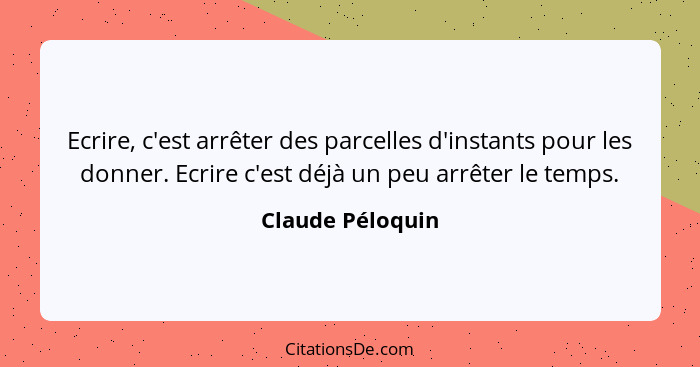 Ecrire, c'est arrêter des parcelles d'instants pour les donner. Ecrire c'est déjà un peu arrêter le temps.... - Claude Péloquin