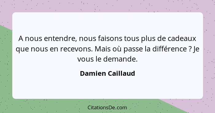 A nous entendre, nous faisons tous plus de cadeaux que nous en recevons. Mais où passe la différence ? Je vous le demande.... - Damien Caillaud