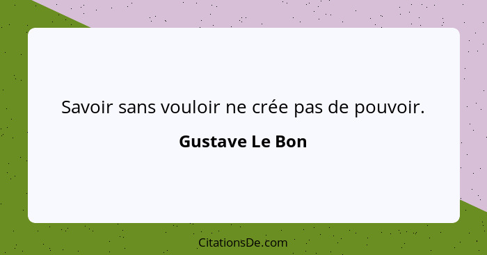 Savoir sans vouloir ne crée pas de pouvoir.... - Gustave Le Bon