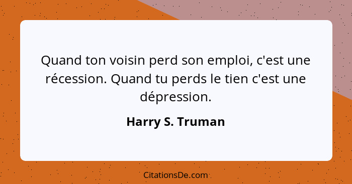 Quand ton voisin perd son emploi, c'est une récession. Quand tu perds le tien c'est une dépression.... - Harry S. Truman