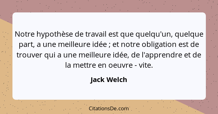 Notre hypothèse de travail est que quelqu'un, quelque part, a une meilleure idée ; et notre obligation est de trouver qui a une meil... - Jack Welch