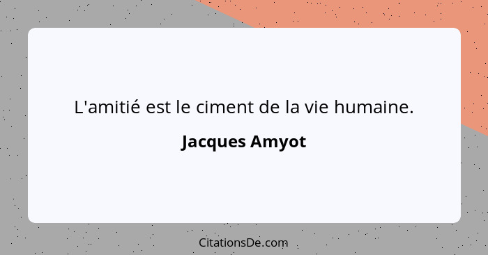 L'amitié est le ciment de la vie humaine.... - Jacques Amyot