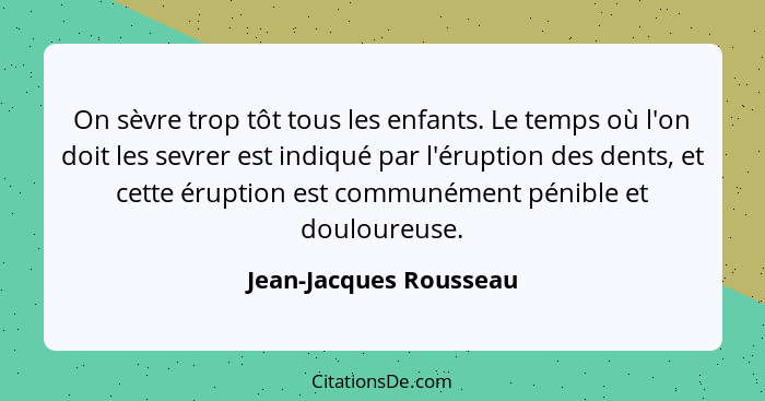 On sèvre trop tôt tous les enfants. Le temps où l'on doit les sevrer est indiqué par l'éruption des dents, et cette éruption e... - Jean-Jacques Rousseau