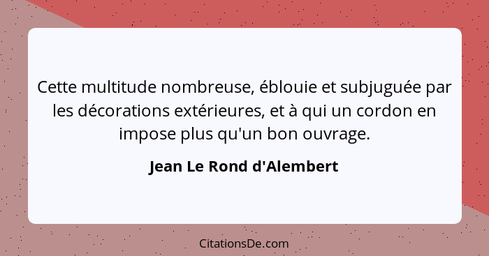 Cette multitude nombreuse, éblouie et subjuguée par les décorations extérieures, et à qui un cordon en impose plus qu'un... - Jean Le Rond d'Alembert