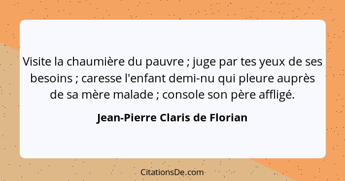 Visite la chaumière du pauvre ; juge par tes yeux de ses besoins ; caresse l'enfant demi-nu qui pleure auprè... - Jean-Pierre Claris de Florian