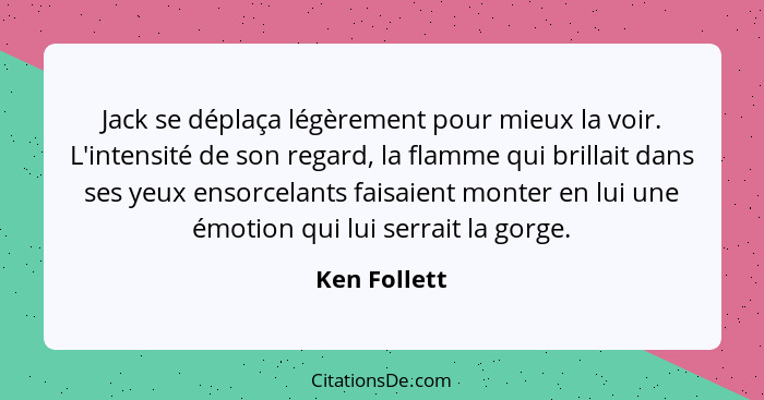 Jack se déplaça légèrement pour mieux la voir. L'intensité de son regard, la flamme qui brillait dans ses yeux ensorcelants faisaient mo... - Ken Follett