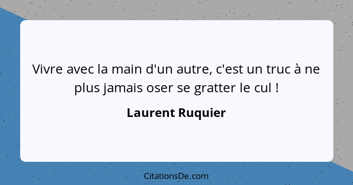 Vivre avec la main d'un autre, c'est un truc à ne plus jamais oser se gratter le cul !... - Laurent Ruquier