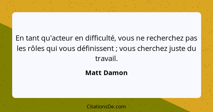 En tant qu'acteur en difficulté, vous ne recherchez pas les rôles qui vous définissent ; vous cherchez juste du travail.... - Matt Damon