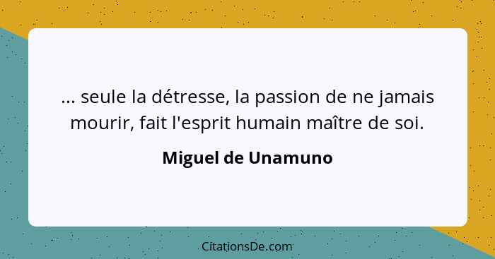 ... seule la détresse, la passion de ne jamais mourir, fait l'esprit humain maître de soi.... - Miguel de Unamuno