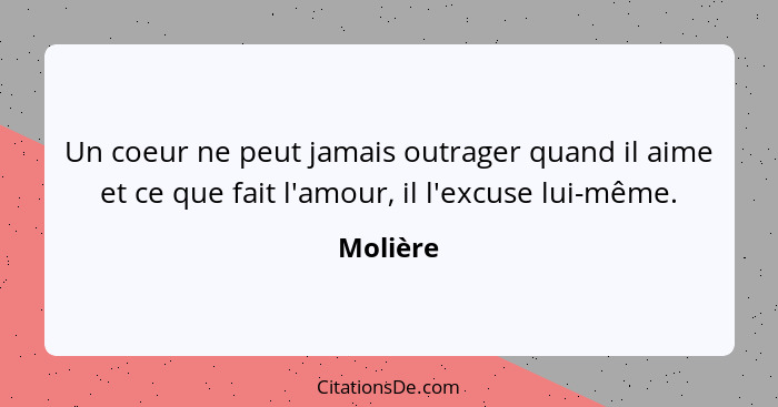 Un coeur ne peut jamais outrager quand il aime et ce que fait l'amour, il l'excuse lui-même.... - Molière